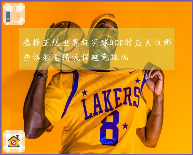 选择正规世界杯买球app时应关注哪些体彩竞猜流程避免踩坑