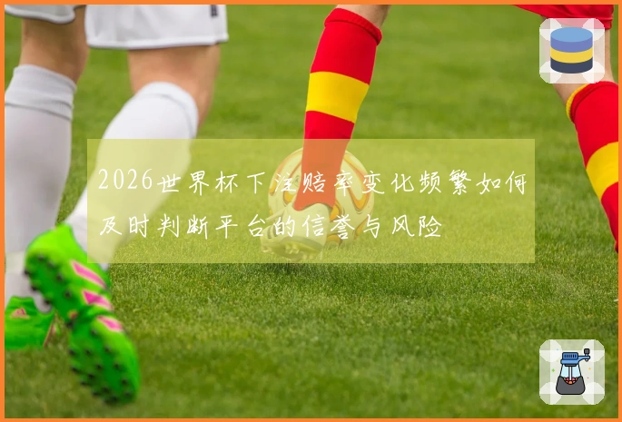 2026世界杯下注赔率变化频繁如何及时判断平台的信誉与风险